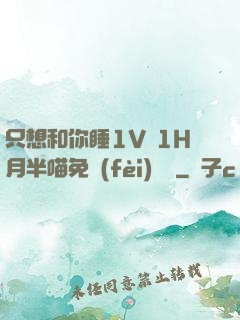 只想和你睡1V 1H月半喵免費(fèi)閱讀